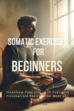 Somatic Exercises for Beginners: Transform Your Life in 30 Days with Personalized Exercises for Body and Mind