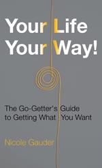 Your Life Your Way! The Go-Getter's Guide to Getting What You Want