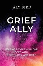 Grief Ally: Helping People You Love Cope with Death, Loss, and Grief