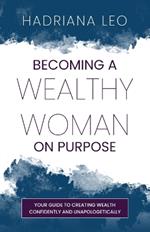 Becoming A Wealthy Woman on Purpose: Your Guide to Creating Wealth Confidently and Unapologetically