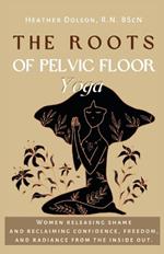 The Roots of Pelvic Floor Yoga: Women Releasing Shame and Reclaiming Confidence, Freedom, and Radiance from the Inside Out.