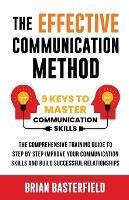 The Effective Communication Method: 9 Keys to Master Communication Skills, The Comprehensive Training Guide to Step by Step Improve Your Communication Skills and Build Successful Relationships