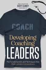 Developing Coaching Leaders: The Fundamentals and Techniques that Make Leaders Extraordinary