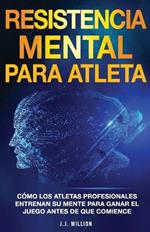 Resistencia Mental Para Atletas: Como Los Atletas Profesionales Entrenan Su Mente Para Ganar El Juego Antes De Que Comience