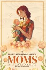 Positive Affirmations for New Moms: Affirmations and Meditations for Confidence and Self-Love as a New Mother