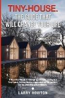 Tiny-House. The Guide that Will Change Your Life: A Practical Guide to Changing Lifestyle, Living in a Tiny Home, Saving Money, Appreciating Minimalism, Living a Healthy Life in Nature.