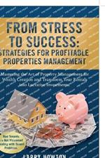 From Stress to Success. Strategies for Profitable Properties Management: Mastering the Art of Property Management for Wealth Creation and Transform Your Rentals into Lucrative Investments.