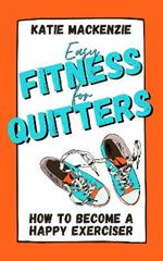 Easy Fitness for Quitters: How to Become a Happy Exerciser