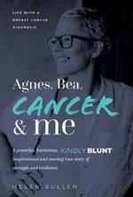 Agnes, Bea, Cancer and Me: Life with a Breast Cancer Diagnosis. A powerful, humorous, kindly blunt, inspirational and moving true story of strength and resilience.