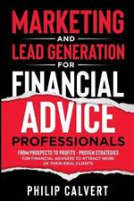 Marketing and Lead Generation for Financial Advice Professionals: From Prospects to Profits - Proven Strategies for Financial Advisers to Attract More of their Ideal Clients