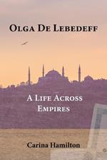 Olga de Lebedeff - A Life Across Empires: A Scholar's Quest from Tsarist Russia to the Bosphorus and Beyond