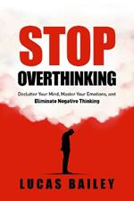 Stop Overthinking: Declutter Your Mind, Master Your Emotions, and Eliminate Negative Thinking