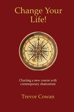 Change Your Life!: Charting a new course with contemporary shamanism