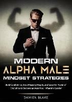 Modern Alpha Male Mindset Strategies: Build Confidence, Stop Pleasing People, and Gain the Power of Discipline to Become an Assertive, Influential Leader