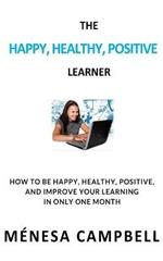 The Happy, Healthy, Positive Learner: How to Be Happy, Healthy, Positive, and Improve Your Learning in Only One Month