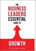 The Business Leaders Essential Guide to Growth: How to Grow your Business with confidence, control and reward. Eliminate the barriers to growth and never look back