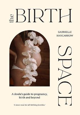 The Birth Space: A Doula's Guide to Pregnancy, Birth and Beyond - Gabrielle Nancarrow - cover