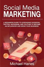 Social Media Marketing: A beginners guide to leveraging Facebook, Twitter, Instagram, and YouTube to become an influencer and grow your business!