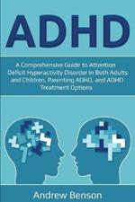 ADHD: A Comprehensive Guide to Attention Deficit Hyperactivity Disorder in Both Adults and Children, Parenting ADHD, and ADHD Treatment Options