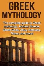 Greek Mythology: The complete guide to Greek Mythology, Ancient Greece, Greek Gods, Zeus, Hercules, Titans, and more!