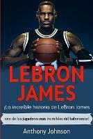 LeBron James: !La increible historia de LeBron James - uno de los jugadores mas increibles del baloncesto!