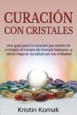 Curacion con Cristales: Una guia para la curacion por medio de cristales, el campo de energia humano, !y como mejorar su salud con los cristales!