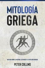 Mitologia Griega: Una guia sobre la historia, los dioses y la mitologia griegos