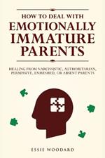 How to Deal With Emotionally Immature Parents: Healing from Narcissistic, Authoritarian, Permissive, Enmeshed, or Absent Parents