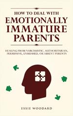 How to Deal With Emotionally Immature Parents: Healing from Narcissistic, Authoritarian, Permissive, Enmeshed, or Absent Parents