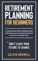 Retirement Planning for Beginners: A Comprehensive Guide to Building Savings, Maximizing Income, and Achieving Financial Security for Your Golden Years