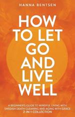 How to Let Go and Live Well: A Beginner's Guide to Mindful Living With Swedish Death Cleaning and Aging With Grace (2-In-1 Collection)