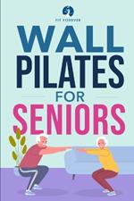 Wall Pilates for Seniors: Simple Exercises to Perform at Home That Improve Flexibility, Mobility, Posture, and Balance While Promoting Healthy Movement