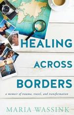 Healing Across Borders: a memoir of trauma, travel, and transformation