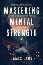 Mastering Mental Strength: A Guide for Men to Break Through Any Setback to Reach Their Full Potential in Life and Sports