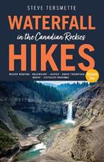 Waterfall Hikes in the Canadian Rockies  Volume 2: Mount Robson, Jasper, David Thompson Country, Icefields Parkway, Banff