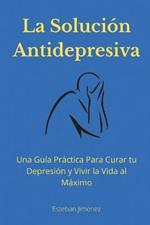 La Solucion Antidepresiva: Una Guia Practica Para Curar tu Depresion y Vivir la Vida al Maximo