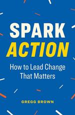 Spark Action: How to Lead Change That Matters
