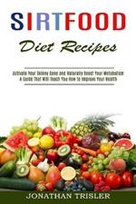 Sirtfood Diet Recipes: A Guide That Will Teach You How to Improve Your Health (Activate Your Skinny Gene and Naturally Boost Your Metabolism)