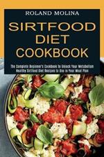 Sirtfood Diet Cookbook: Healthy Sirtfood Diet Recipes to Use in Your Meal Plan (The Complete Beginner's Cookbook to Unlock Your Metabolism)