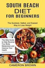 South Beach Diet for Beginners: The Quickest, Safest, and Easiest Way to Lose Weight (The Able Guide to Help Reverse Your Body Metabolism and Improve Your Health)