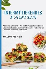 Intermittierendes Fasten: Abnehmen Ohne Diat - Wie Sie Mit Kurzzeitfasten Schnell (Leckersten Rezepte Zum Intermittierenden Fasten Fur Ein Gesundes Abnehmen Mit Genuss)