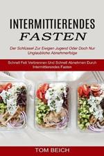 Intermittierendes Fasten: Der Schlussel Zur Ewigen Jugend Oder Doch Nur Unglaubliche Abnehmerfolge (Schnell Fett Verbrennen Und Schnell Abnehmen Durch Intermittierendes Fasten)