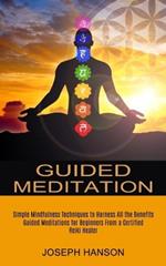 Guided Meditation: Guided Meditations for Beginners From a Certified Reiki Healer (Simple Mindfulness Techniques to Harness All the Benefits)