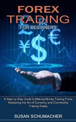 Forex Trading for Beginners: Mastering the Art of Currency and Commodity Trading Easily (A Step by Step Guide to Making Money Trading Forex)