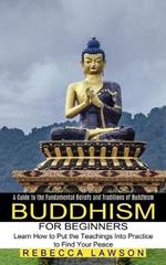 Buddhism for Beginners: Learn How to Put the Teachings Into Practice to Find Your Peace (A Guide to the Fundamental Beliefs and Traditions of Buddhism)