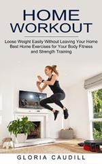 Home Workout: Best Home Exercises for Your Body Fitness and Strength Training (Loose Weight Easily Without Leaving Your Home)