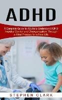 ADHD: A Complete Guide for Adults to Understand ADHD (Impulse Control and Disorganization Through a Mind Process for a New Life)