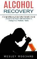 Alcohol Recovery: A Complete Recovery Guide for the Addicted to Alcohol (Learn How to Regain Self-awareness to Change Your Alcoholic Habits)