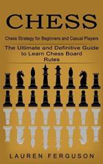 Chess: Chess Strategy for Beginners and Casual Players (The Ultimate and Definitive Guide to Learn Chess Board Rules)