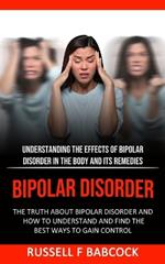 Bipolar Disorder: The Truth About Bipolar Disorder and How to Understand and Find the Best Ways to Gain Control (Understanding the Effects of Bipolar Disorder in The Body and Its Remedies)